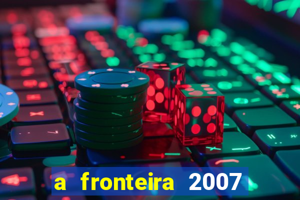 a fronteira 2007 filme completo dublado